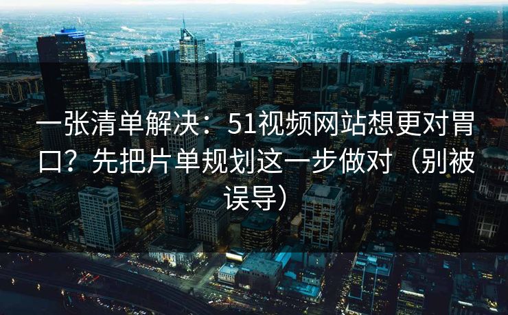一张清单解决:51视频网站想更对胃口?先把片单规划这一步做对(别被误导) 一张清单解决:51视频网站想更对胃口?先把片单规划这一步做对(别被误导)
