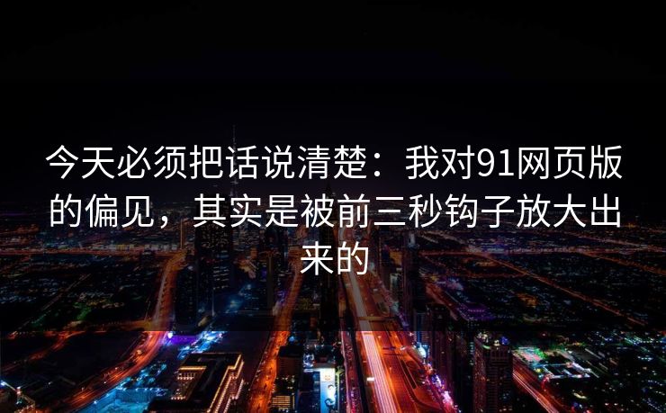 今天必须把话说清楚:我对91网页版的偏见,其实是被前三秒钩子放大出来的 今天必须把话说清楚:我对91网页版的偏见,其实是被前三秒钩子放大出来的