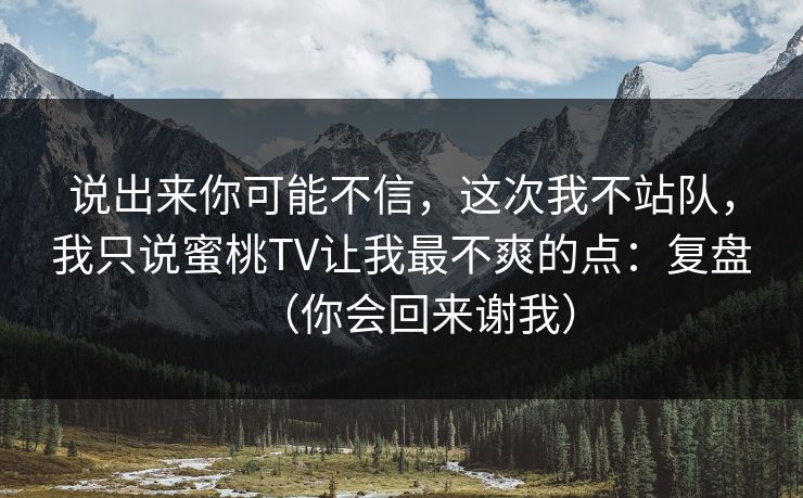说出来你可能不信,这次我不站队,我只说蜜桃TV让我最不爽的点:复盘(你会回来谢我) 说出来你可能不信,这次我不站队,我只说蜜桃TV让我最不爽的点:复盘(你会回来谢我)