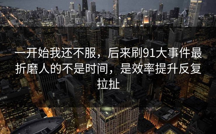 一开始我还不服,后来刷91大事件最折磨人的不是时间,是效率提升反复拉扯 一开始我还不服,后来刷91大事件最折磨人的不是时间,是效率提升反复拉扯