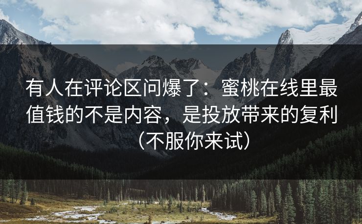 有人在评论区问爆了:蜜桃在线里最值钱的不是内容,是投放带来的复利(不服你来试) 有人在评论区问爆了:蜜桃在线里最值钱的不是内容,是投放带来的复利(不服你来试)