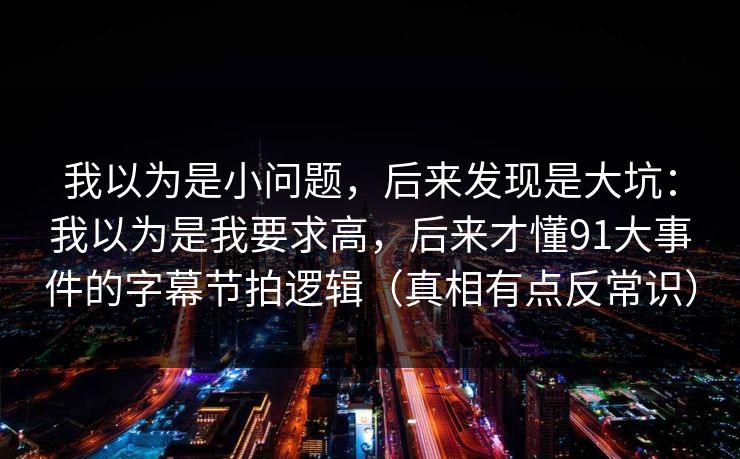 我以为是小问题,后来发现是大坑:我以为是我要求高,后来才懂91大事件的字幕节拍逻辑(真相有点反常识) 我以为是小问题,后来发现是大坑:我以为是我要求高,后来才懂91大事件的字幕节拍逻辑(真相有点反常识)