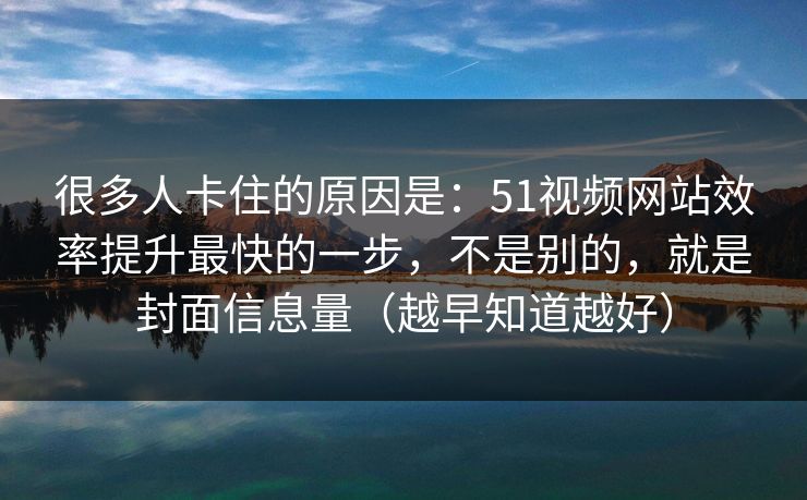 很多人卡住的原因是：51视频网站效率提升最快的一步，不是别的，就是封面信息量（越早知道越好）