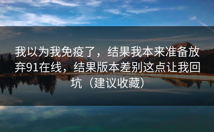 我以为我免疫了，结果我本来准备放弃91在线，结果版本差别这点让我回坑（建议收藏）