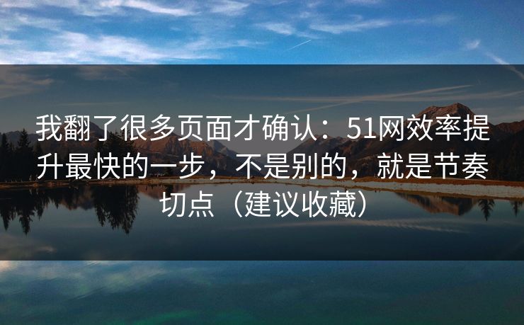 我翻了很多页面才确认：51网效率提升最快的一步，不是别的，就是节奏切点（建议收藏）