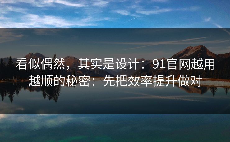 看似偶然，其实是设计：91官网越用越顺的秘密：先把效率提升做对
