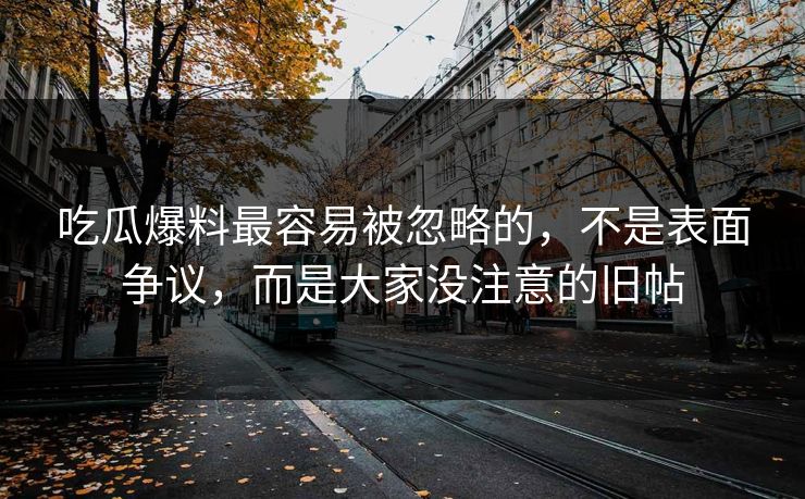 吃瓜爆料最容易被忽略的，不是表面争议，而是大家没注意的旧帖