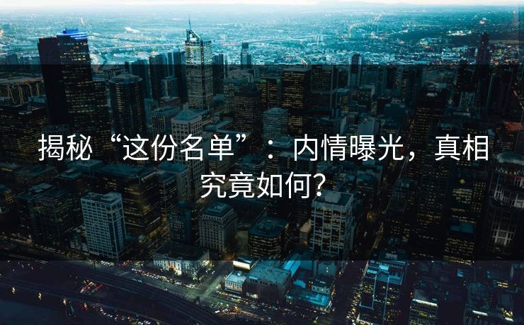 揭秘“这份名单”：内情曝光，真相究竟如何？