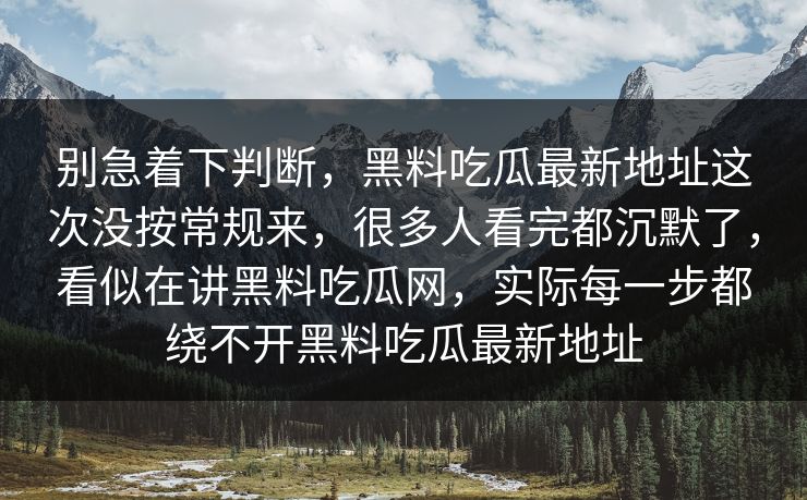 别急着下判断，黑料吃瓜最新地址这次没按常规来，很多人看完都沉默了，看似在讲黑料吃瓜网，实际每一步都绕不开黑料吃瓜最新地址